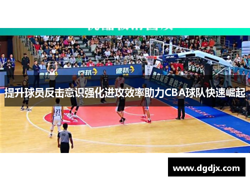 提升球员反击意识强化进攻效率助力CBA球队快速崛起