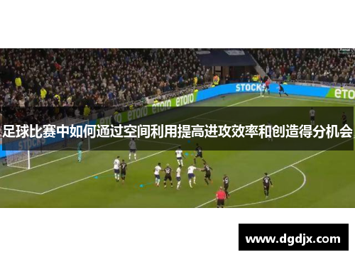 足球比赛中如何通过空间利用提高进攻效率和创造得分机会