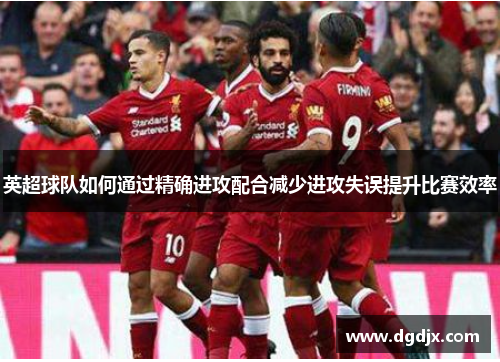 英超球队如何通过精确进攻配合减少进攻失误提升比赛效率